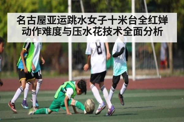 名古屋亚运跳水女子十米台全红婵动作难度与压水花技术全面分析