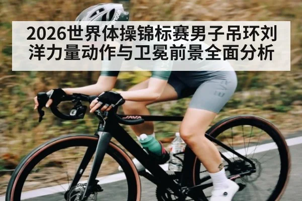 2026世界体操锦标赛男子吊环刘洋力量动作与卫冕前景全面分析