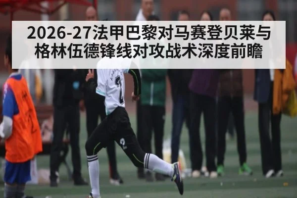 2026-27法甲巴黎对马赛登贝莱与格林伍德锋线对攻战术深度前瞻
