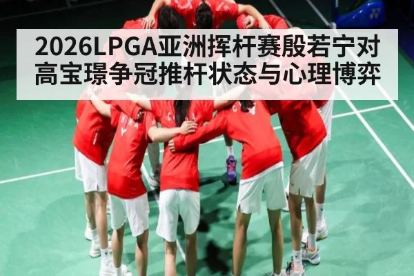 2026LPGA亚洲挥杆赛殷若宁对高宝璟争冠推杆状态与心理博弈